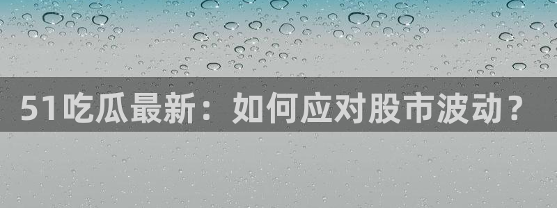 51吃瓜今日吃瓜必吃莫里秀：51吃瓜最新：如何应对股市波动？