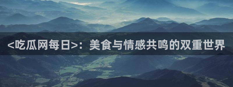 51吃瓜全网最快的吃瓜网站:<吃瓜网每日>:美食与情感共鸣的双重世界