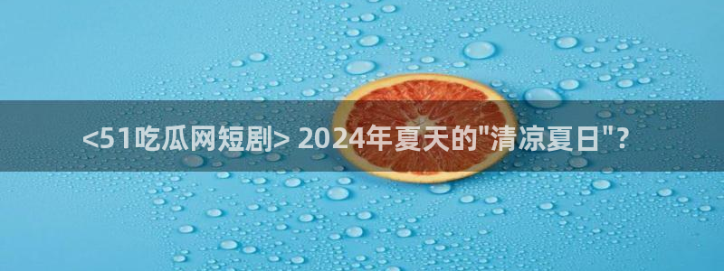 51今日吃瓜热门爆料:<51吃瓜网短剧> 2024年夏天的\