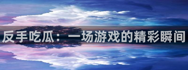 ccgg今日吃瓜：反手吃瓜：一场游戏的精彩瞬间