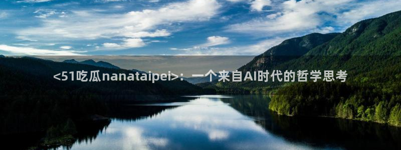 91吃瓜今日吃瓜入口：<51吃瓜nanataipei>：一个来自AI时代的哲学思考