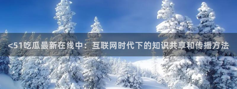 吃了坏瓜怎么办：<51吃瓜最新在线中：互联网时代下的知识共享和传播方法