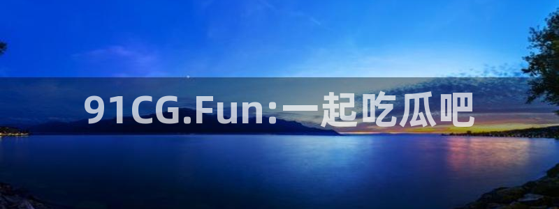 51吃瓜今日吃瓜在线：91CG.Fun:一起吃瓜吧