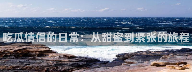 91吃瓜网今日大瓜热门大瓜：吃瓜情侣的日常：从甜蜜到紧张的旅程