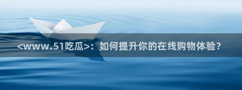 51吃瓜网热门黑料：<www.51吃瓜>：如何提升你的在线购物体验？