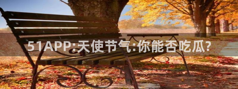 吃了坏瓜怎么办：51APP:天使节气:你能否吃瓜?