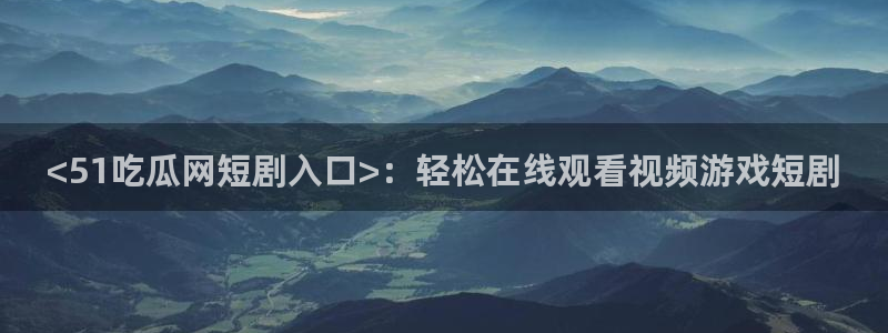 51吃瓜网今日榜单：<51吃瓜网短剧入口>：轻松在线观看视频游戏短剧