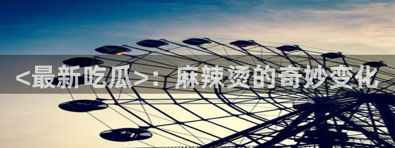 51热门大瓜今日吃瓜：<最新吃瓜>：麻辣烫的奇妙变化
