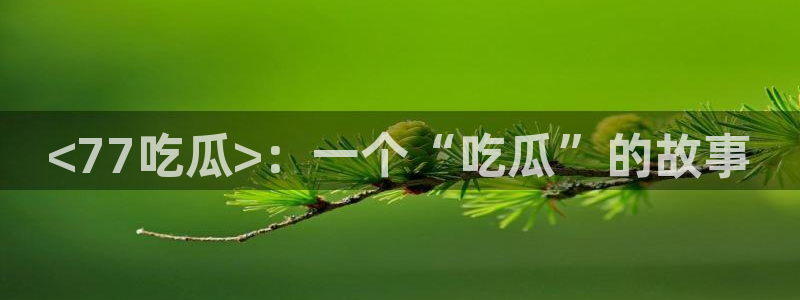 51吃瓜热门吃瓜：<77吃瓜>：一个“吃瓜”的故事