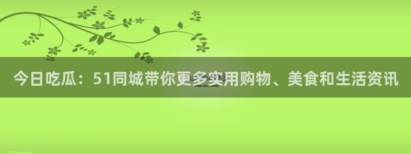 58吃瓜今日吃瓜入口：今日吃瓜：51同城带你更多实用购物、美食和生活资讯
