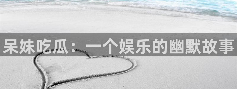 yourport吃瓜网：呆妹吃瓜：一个娱乐的幽默故事