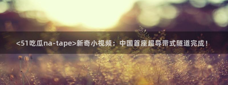 51吃瓜网51cgw：<51吃瓜na-tape>新奇小视频：中国首座超导带式隧道完成！