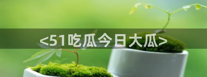 吃瓜爆料网不打烊回家:<51吃瓜今日大瓜>