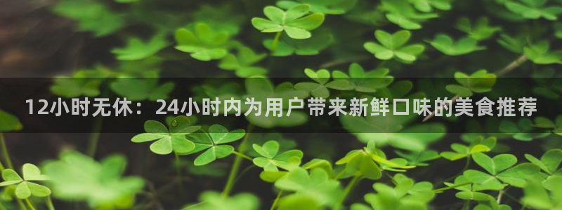 ccgg今日吃瓜：12小时无休：24小时内为用户带来新鲜口味的美食推荐