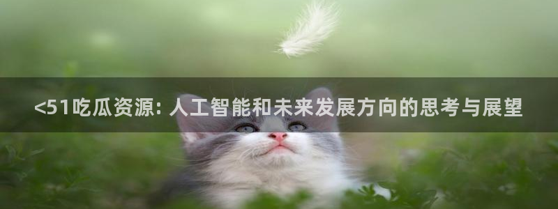 吃小瓜舌头尖疼是为什么:<51吃瓜资源: 人工智能和未来发展方向的思考与展望