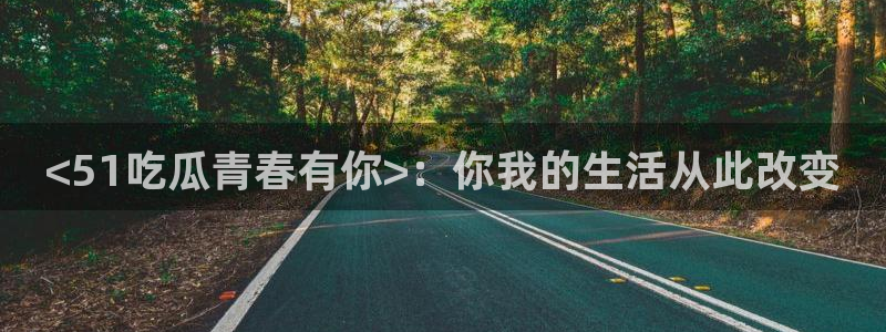 51cg吃瓜今日吃瓜:<51吃瓜青春有你>:你我的生活从此改变