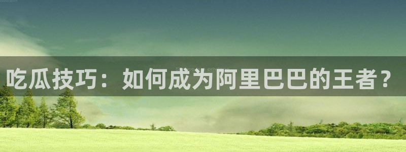 吃瓜胃酸怎么办:吃瓜技巧:如何成为阿里巴巴的王者?