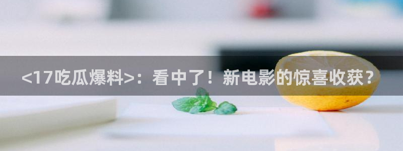 51吃瓜张津瑜:<17吃瓜爆料>:看中了!新电影的惊喜收获?