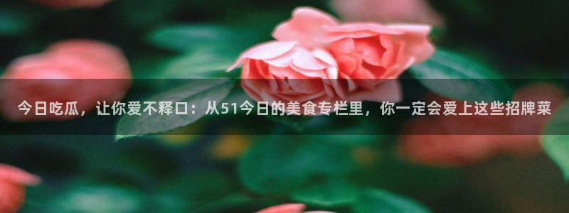 51吃瓜今日吃瓜娜娜：今日吃瓜，让你爱不释口：从51今日的美食专栏里，你一定会爱上这些招牌菜