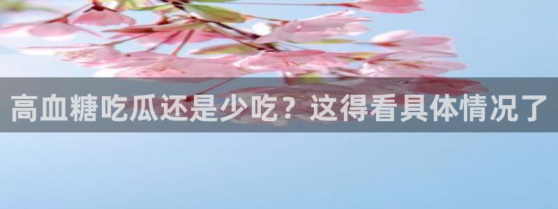 51全网更新最快最全的吃瓜网：高血糖吃瓜还是少吃？这得看具体情况了