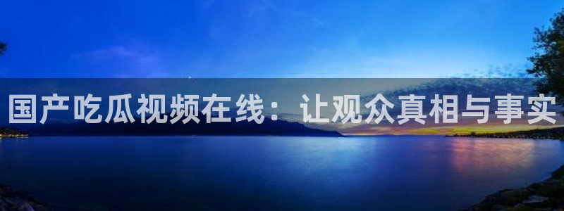 ccgg.ct今日吃瓜:国产吃瓜视频在线:让观众真相与事实