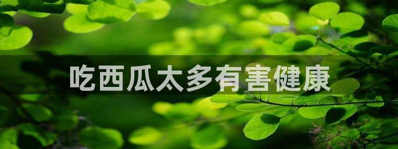 91吃瓜网今日吃瓜入口:吃西瓜太多有害健康