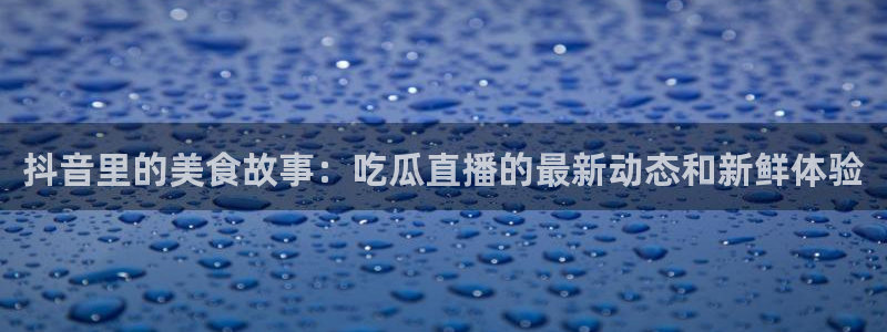 911今日必吃大瓜：抖音里的美食故事：吃瓜直播的最新动态和新鲜体验